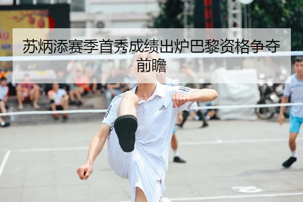 苏炳添赛季首秀成绩出炉巴黎资格争夺前瞻