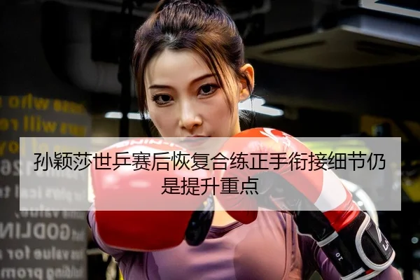 孙颖莎世乒赛后恢复合练正手衔接细节仍是提升重点
