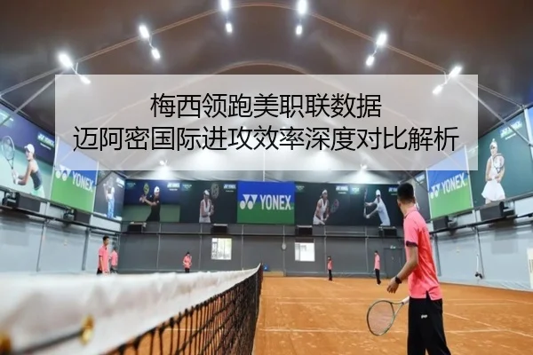 梅西领跑美职联数据 迈阿密国际进攻效率深度对比解析